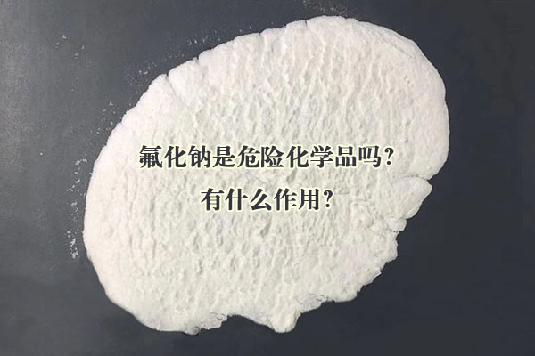 氟化鈉是危險化學(xué)品嗎？有什么作用？